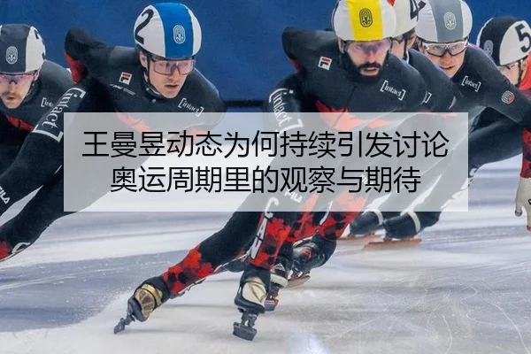 王曼昱动态为何持续引发讨论 奥运周期里的观察与期待